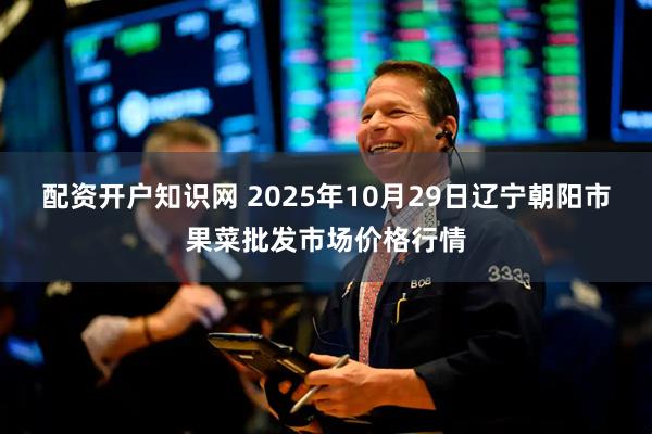 配资开户知识网 2025年10月29日辽宁朝阳市果菜批发市场价格行情