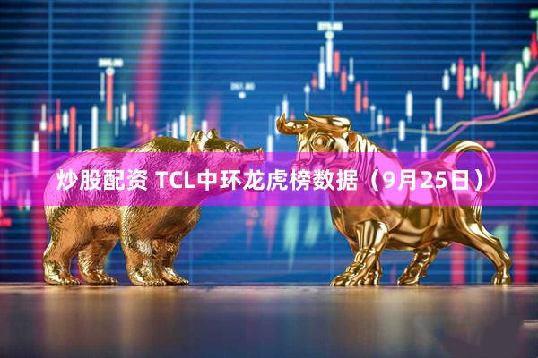 炒股配资 TCL中环龙虎榜数据（9月25日）