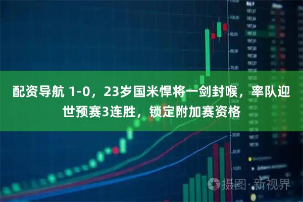 配资导航 1-0，23岁国米悍将一剑封喉，率队迎世预赛3连胜，锁定附加赛资格