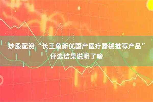 炒股配资 “长三角新优国产医疗器械推荐产品”评选结果说明了啥