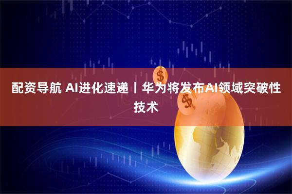 配资导航 AI进化速递丨华为将发布AI领域突破性技术