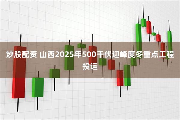 炒股配资 山西2025年500千伏迎峰度冬重点工程投运