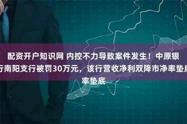 配资开户知识网 内控不力导致案件发生！中原银行南阳支行被罚30万元，该行营收净利双降市净率垫底