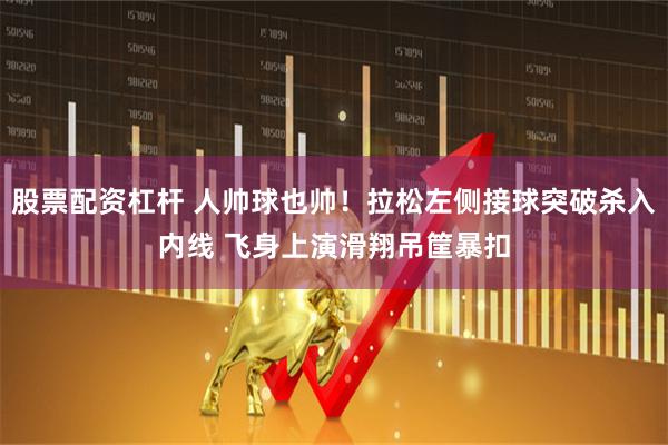 股票配资杠杆 人帅球也帅！拉松左侧接球突破杀入内线 飞身上演滑翔吊筐暴扣
