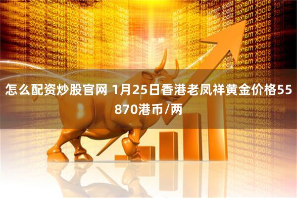 怎么配资炒股官网 1月25日香港老凤祥黄金价格55870港币/两