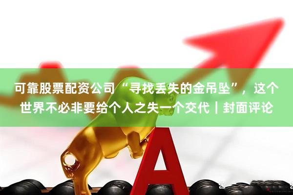可靠股票配资公司 “寻找丢失的金吊坠”，这个世界不必非要给个人之失一个交代｜封面评论