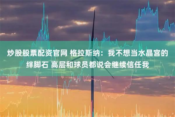 炒股股票配资官网 格拉斯纳：我不想当水晶宫的绊脚石 高层和球员都说会继续信任我