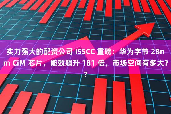 实力强大的配资公司 ISSCC 重磅：华为字节 28nm CiM 芯片，能效飙升 181 倍，市场空间有多大？