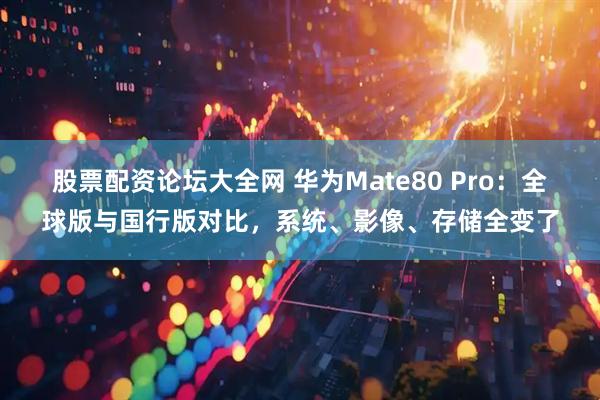 股票配资论坛大全网 华为Mate80 Pro：全球版与国行版对比，系统、影像、存储全变了